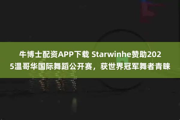 牛博士配资APP下载 Starwinhe赞助2025温哥华国际舞蹈公开赛，获世界冠军舞者青睐