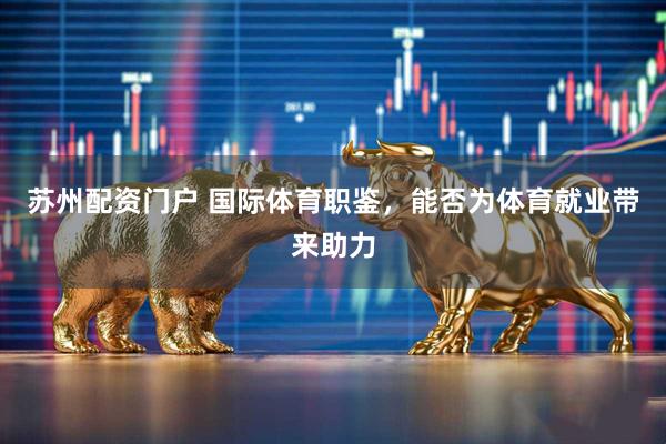 苏州配资门户 国际体育职鉴，能否为体育就业带来助力