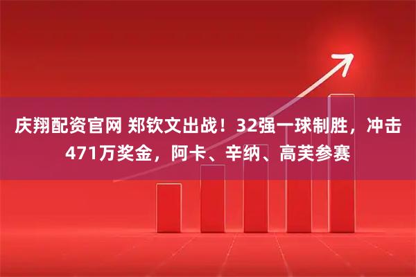 庆翔配资官网 郑钦文出战！32强一球制胜，冲击471万奖金，阿卡、辛纳、高芙参赛