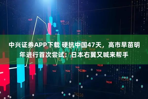 中兴证券APP下载 硬抗中国47天，高市早苗明年进行首次尝试：日本右翼又喊来帮手
