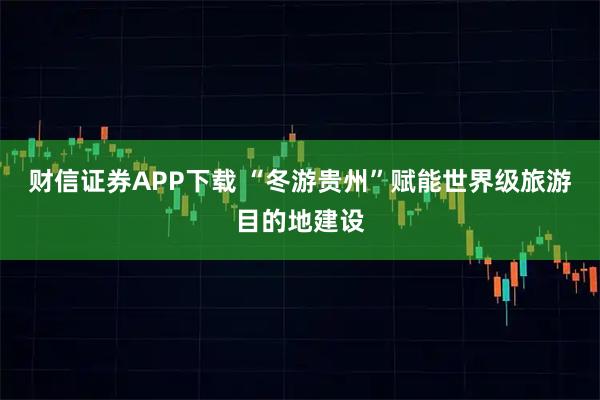 财信证券APP下载 “冬游贵州”赋能世界级旅游目的地建设