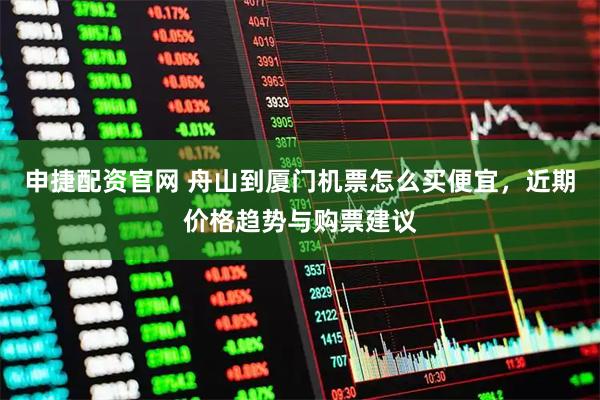 申捷配资官网 舟山到厦门机票怎么买便宜，近期价格趋势与购票建议