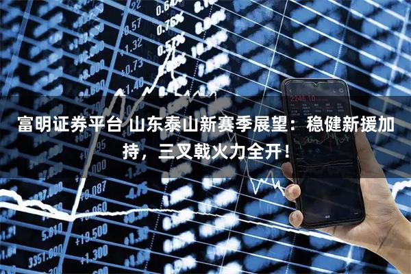 富明证券平台 山东泰山新赛季展望：稳健新援加持，三叉戟火力全开！