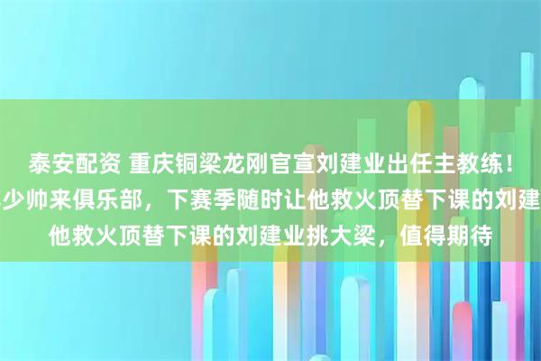 泰安配资 重庆铜梁龙刚官宣刘建业出任主教练！就提前敲定大连英博少帅来俱乐部，下赛季随时让他救火顶替下课的刘建业挑大梁，值得期待