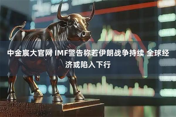 中金宸大官网 IMF警告称若伊朗战争持续 全球经济或陷入下行