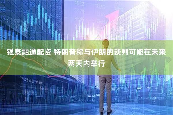 银泰融通配资 特朗普称与伊朗的谈判可能在未来两天内举行