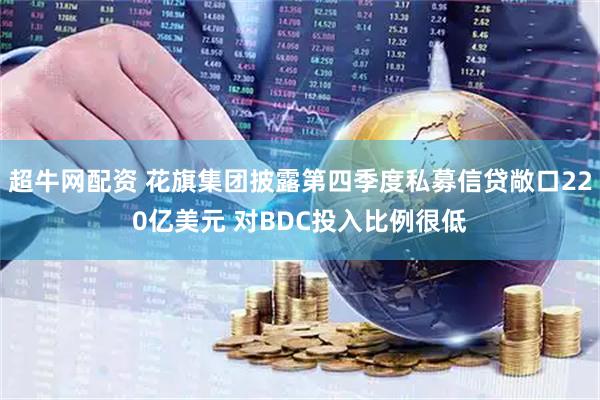 超牛网配资 花旗集团披露第四季度私募信贷敞口220亿美元 对BDC投入比例很低