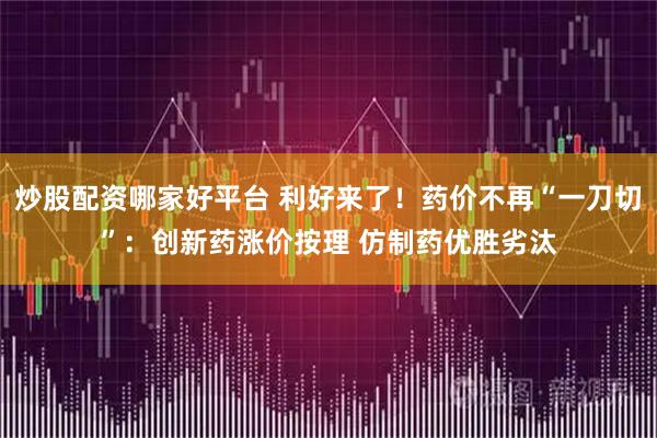炒股配资哪家好平台 利好来了！药价不再“一刀切”：创新药涨价按理 仿制药优胜劣汰