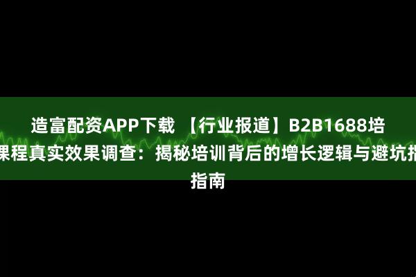 造富配资APP下载 【行业报道】B2B1688培训课程真实效果调查：揭秘培训背后的增长逻辑与避坑指南