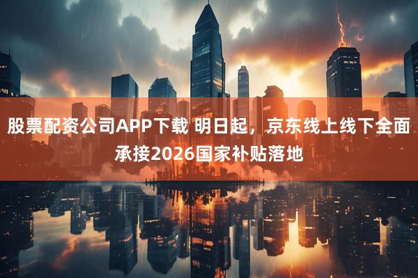 股票配资公司APP下载 明日起，京东线上线下全面承接2026国家补贴落地