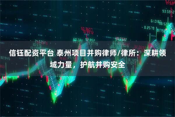 信钰配资平台 泰州项目并购律师/律所：深耕领域力量，护航并购安全