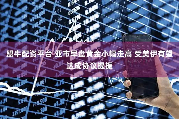 盟牛配资平台 亚市早盘黄金小幅走高 受美伊有望达成协议提振