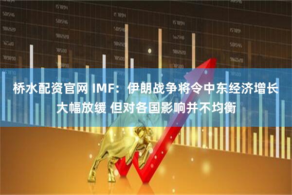 桥水配资官网 IMF：伊朗战争将令中东经济增长大幅放缓 但对各国影响并不均衡