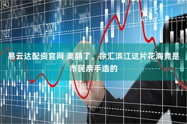 易云达配资官网 美翻了，徐汇滨江这片花海竟是市民亲手造的