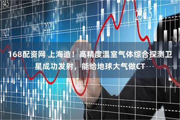 168配资网 上海造！高精度温室气体综合探测卫星成功发射，能给地球大气做CT