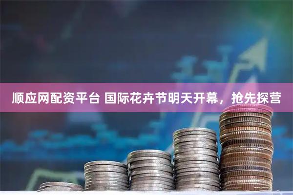 顺应网配资平台 国际花卉节明天开幕，抢先探营