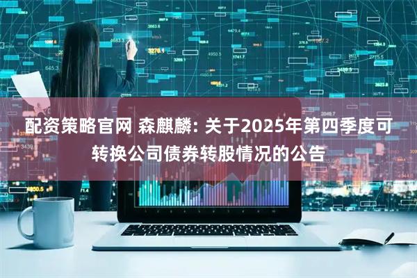 配资策略官网 森麒麟: 关于2025年第四季度可转换公司债券转股情况的公告