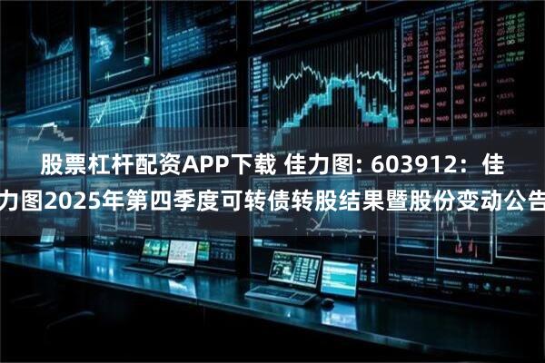 股票杠杆配资APP下载 佳力图: 603912：佳力图2025年第四季度可转债转股结果暨股份变动公告