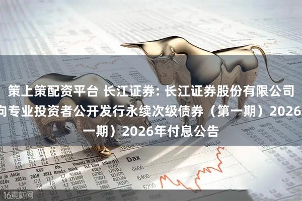 策上策配资平台 长江证券: 长江证券股份有限公司2025年面向专业投资者公开发行永续次级债券（第一期）2026年付息公告