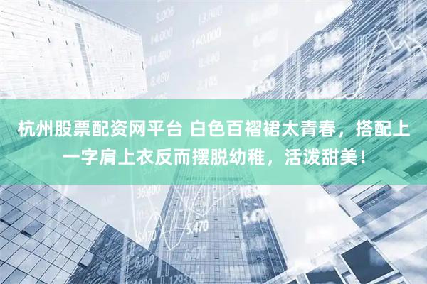 杭州股票配资网平台 白色百褶裙太青春，搭配上一字肩上衣反而摆脱幼稚，活泼甜美！