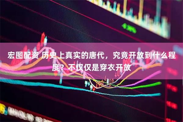 宏图配资 历史上真实的唐代，究竟开放到什么程度？不仅仅是穿衣开放