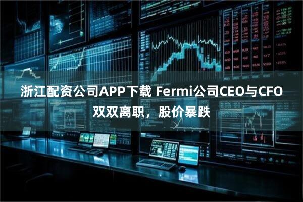 浙江配资公司APP下载 Fermi公司CEO与CFO双双离职，股价暴跌