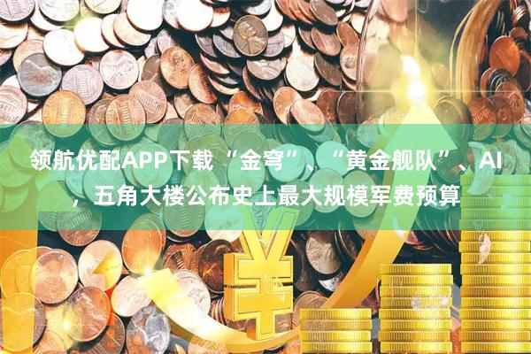 领航优配APP下载 “金穹”、“黄金舰队”、AI，五角大楼公布史上最大规模军费预算
