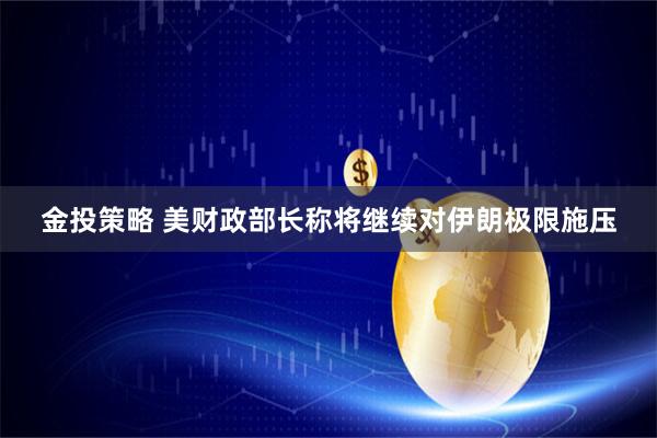 金投策略 美财政部长称将继续对伊朗极限施压