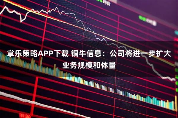 掌乐策略APP下载 铜牛信息：公司将进一步扩大业务规模和体量