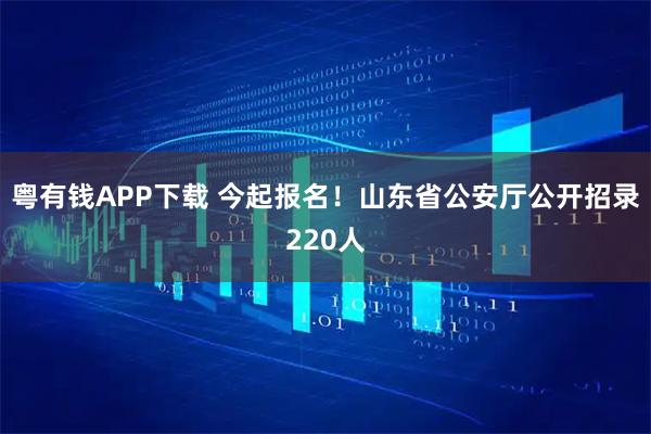 粤有钱APP下载 今起报名！山东省公安厅公开招录220人