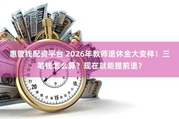 惠管钱配资平台 2026年教师退休金大变样！三笔钱怎么算？现在就能提前退？