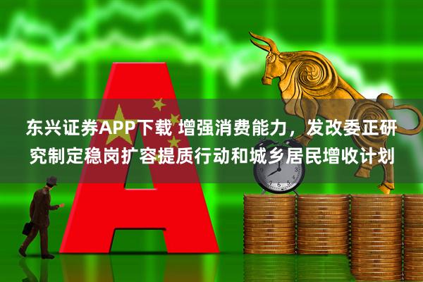东兴证券APP下载 增强消费能力，发改委正研究制定稳岗扩容提质行动和城乡居民增收计划