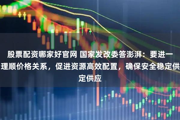 股票配资哪家好官网 国家发改委答澎湃：要进一步理顺价格关系，促进资源高效配置，确保安全稳定供应