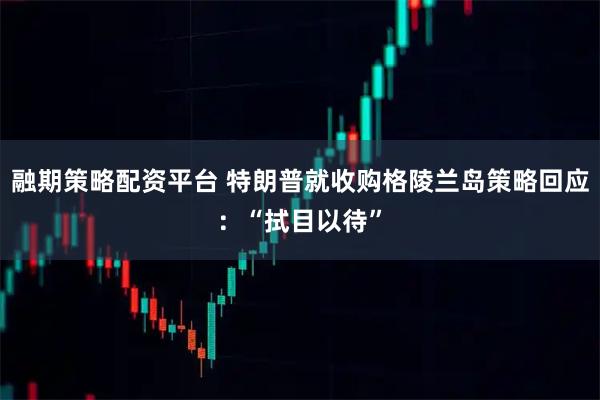 融期策略配资平台 特朗普就收购格陵兰岛策略回应：“拭目以待”