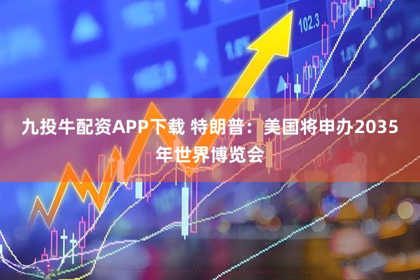 九投牛配资APP下载 特朗普：美国将申办2035年世界博览会