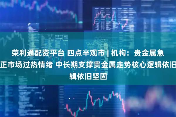 荣利通配资平台 四点半观市 | 机构：贵金属急跌修正市场过热情绪 中长期支撑贵金属走势核心逻辑依旧坚固