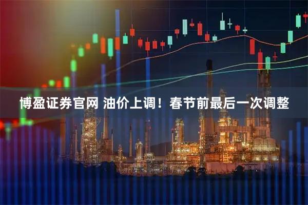 博盈证券官网 油价上调！春节前最后一次调整