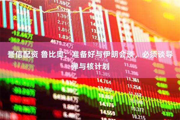 誉信配资 鲁比奥：准备好与伊朗会谈，必须谈导弹与核计划