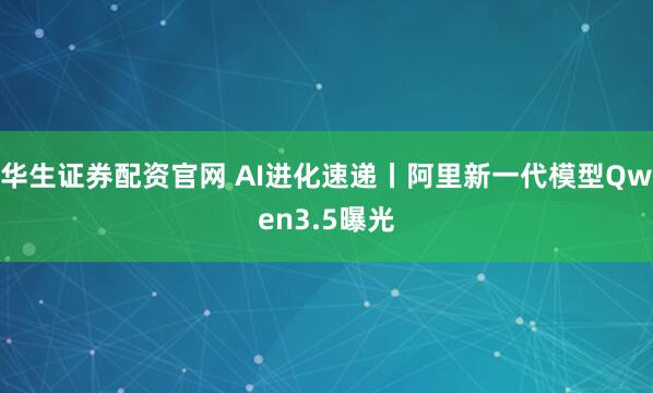华生证券配资官网 AI进化速递丨阿里新一代模型Qwen3.5曝光