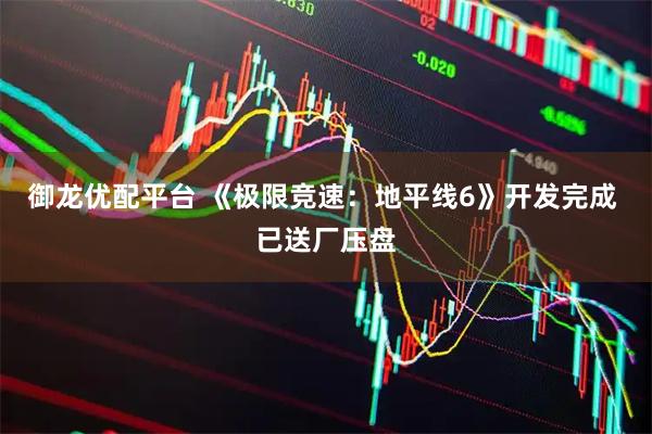 御龙优配平台 《极限竞速：地平线6》开发完成 已送厂压盘