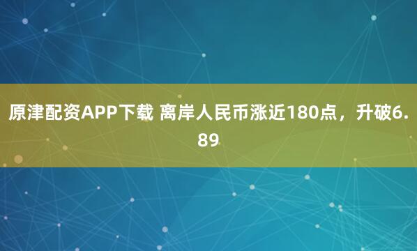 原津配资APP下载 离岸人民币涨近180点，升破6.89